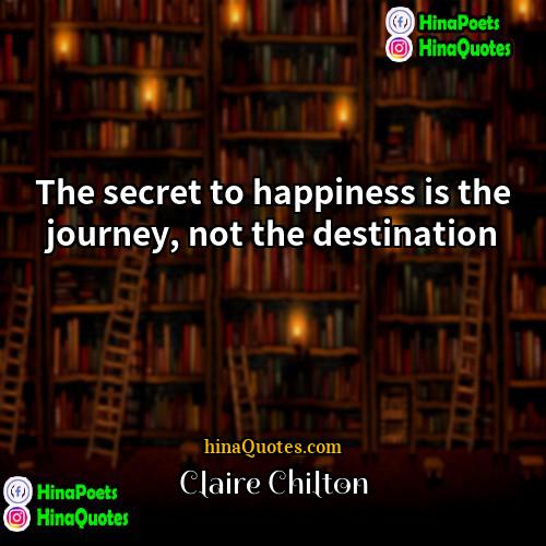 Claire Chilton Quotes | The secret to happiness is the journey,